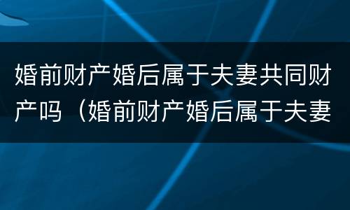 婚前财产婚后属于夫妻共同财产吗（婚前财产婚后属于夫妻共同财产吗ba）