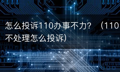 怎么投诉110办事不力？（110不处理怎么投诉）