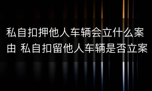 私自扣押他人车辆会立什么案由 私自扣留他人车辆是否立案