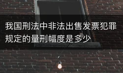 我国刑法中非法出售发票犯罪规定的量刑幅度是多少