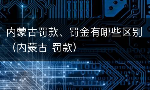 内蒙古罚款、罚金有哪些区别（内蒙古 罚款）