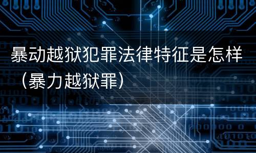 暴动越狱犯罪法律特征是怎样（暴力越狱罪）