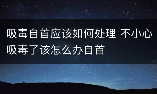 吸毒自首应该如何处理 不小心吸毒了该怎么办自首