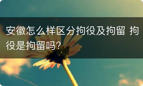 安徽怎么样区分拘役及拘留 拘役是拘留吗?