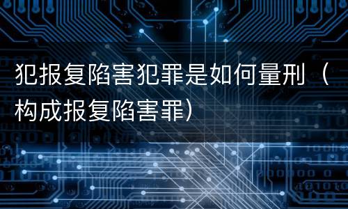 犯报复陷害犯罪是如何量刑（构成报复陷害罪）
