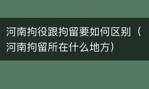 河南拘役跟拘留要如何区别（河南拘留所在什么地方）