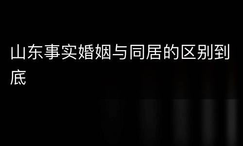 山东事实婚姻与同居的区别到底