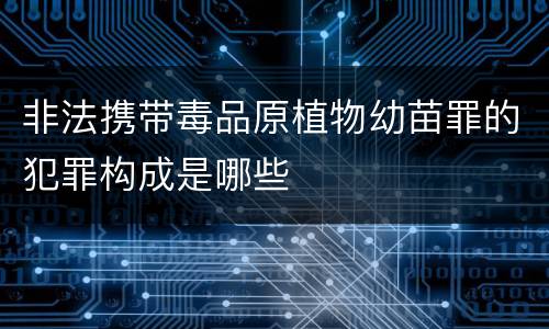 非法携带毒品原植物幼苗罪的犯罪构成是哪些