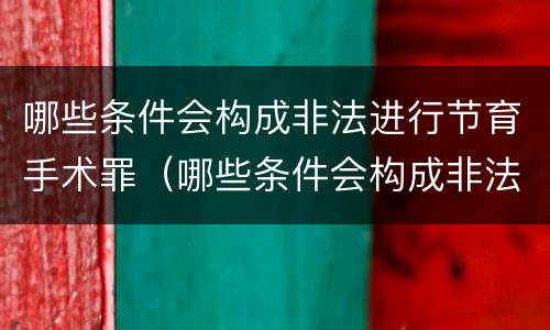 哪些条件会构成非法进行节育手术罪（哪些条件会构成非法进行节育手术罪名）