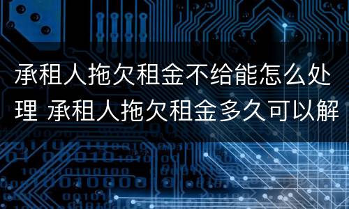 承租人拖欠租金不给能怎么处理 承租人拖欠租金多久可以解除合同