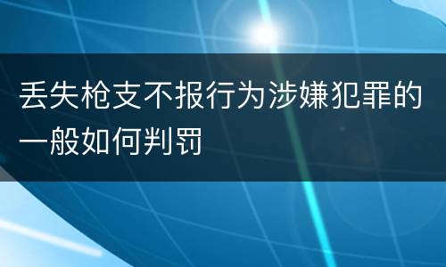 丢失枪支不报行为涉嫌犯罪的一般如何判罚