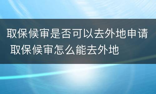 取保候审是否可以去外地申请 取保候审怎么能去外地