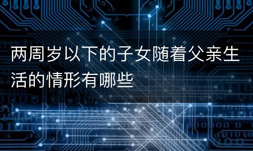 两周岁以下的子女随着父亲生活的情形有哪些