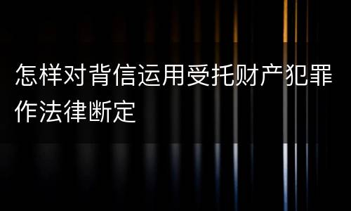 怎样对背信运用受托财产犯罪作法律断定