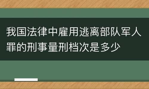 我国法律中雇用逃离部队军人罪的刑事量刑档次是多少