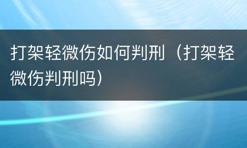 打架轻微伤如何判刑（打架轻微伤判刑吗）