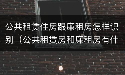 公共租赁住房跟廉租房怎样识别（公共租赁房和廉租房有什么区别）