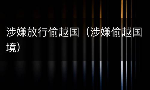涉嫌放行偷越国（涉嫌偷越国境）