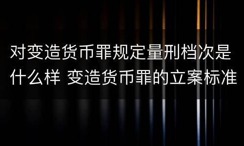 对变造货币罪规定量刑档次是什么样 变造货币罪的立案标准