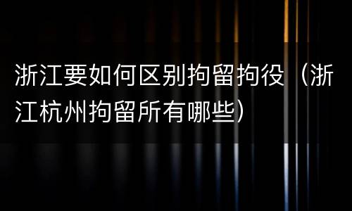 浙江要如何区别拘留拘役（浙江杭州拘留所有哪些）