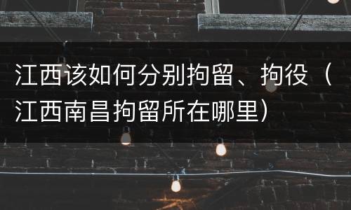 江西该如何分别拘留、拘役（江西南昌拘留所在哪里）