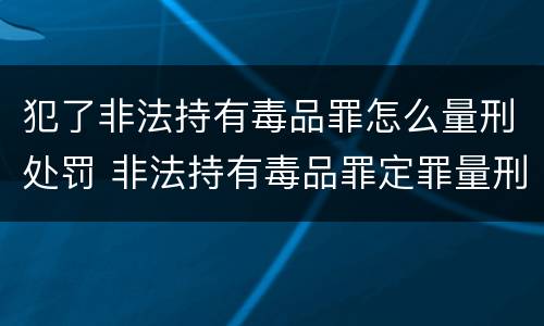 犯了非法持有毒品罪怎么量刑处罚 非法持有毒品罪定罪量刑