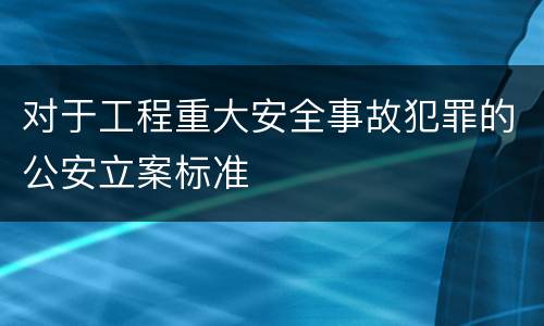 对于工程重大安全事故犯罪的公安立案标准