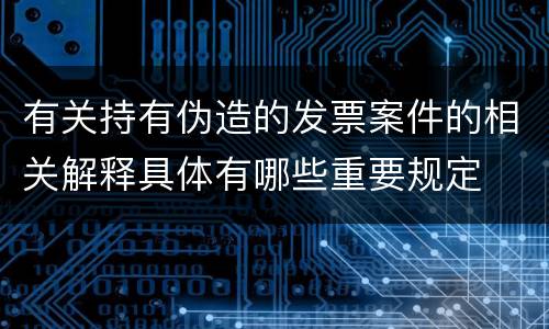 有关持有伪造的发票案件的相关解释具体有哪些重要规定