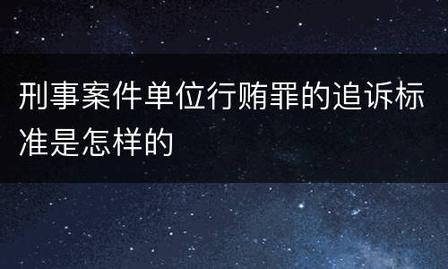 刑事案件单位行贿罪的追诉标准是怎样的
