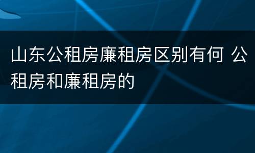 山东公租房廉租房区别有何 公租房和廉租房的