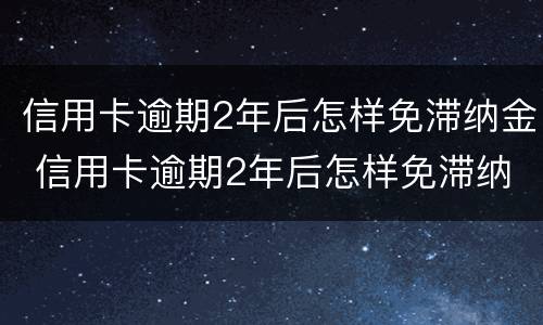 信用卡逾期2年后怎样免滞纳金 信用卡逾期2年后怎样免滞纳金呢