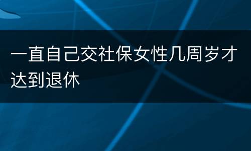 一直自己交社保女性几周岁才达到退休