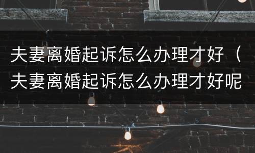 夫妻离婚起诉怎么办理才好（夫妻离婚起诉怎么办理才好呢）