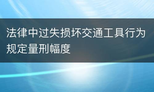 法律中过失损坏交通工具行为规定量刑幅度