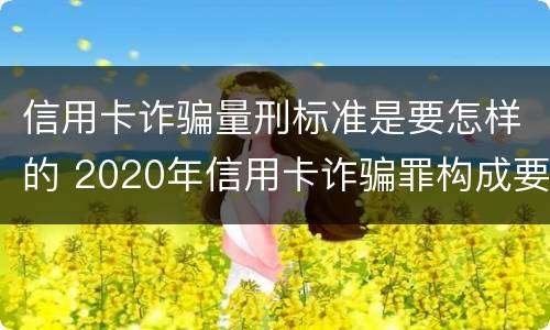 信用卡诈骗量刑标准是要怎样的 2020年信用卡诈骗罪构成要件