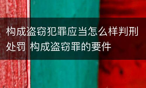 构成盗窃犯罪应当怎么样判刑处罚 构成盗窃罪的要件