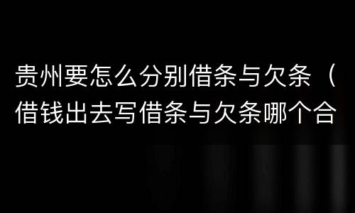 贵州要怎么分别借条与欠条（借钱出去写借条与欠条哪个合法）