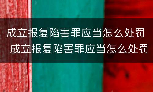 成立报复陷害罪应当怎么处罚 成立报复陷害罪应当怎么处罚呢