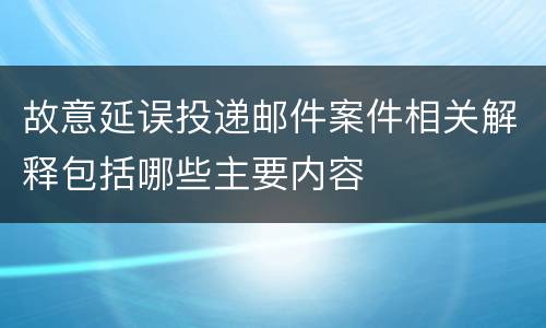 故意延误投递邮件案件相关解释包括哪些主要内容