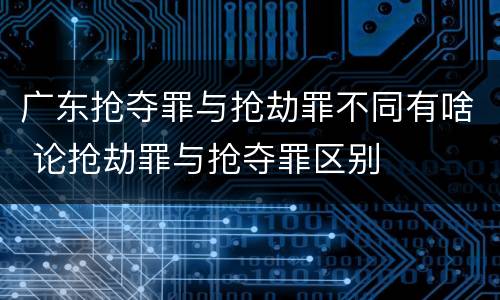 广东抢夺罪与抢劫罪不同有啥 论抢劫罪与抢夺罪区别