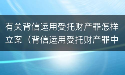有关背信运用受托财产罪怎样立案（背信运用受托财产罪中的犯罪主体包括）