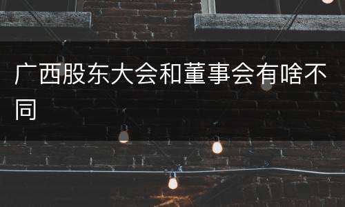 广西股东大会和董事会有啥不同