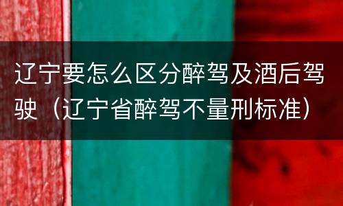 辽宁要怎么区分醉驾及酒后驾驶（辽宁省醉驾不量刑标准）