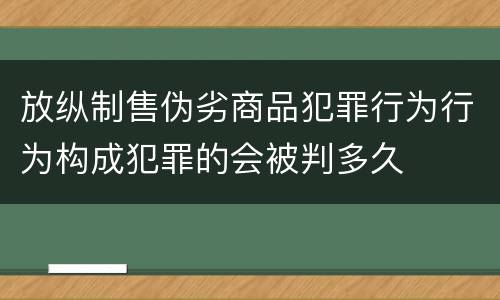 放纵制售伪劣商品犯罪行为行为构成犯罪的会被判多久
