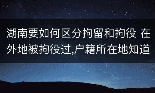 湖南要如何区分拘留和拘役 在外地被拘役过,户籍所在地知道吗