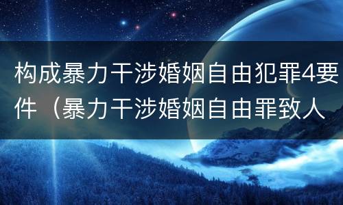 构成暴力干涉婚姻自由犯罪4要件（暴力干涉婚姻自由罪致人死亡定什么罪）