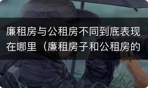 廉租房与公租房不同到底表现在哪里（廉租房子和公租房的区别）