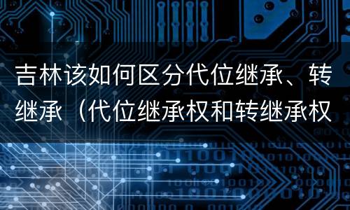 吉林该如何区分代位继承、转继承（代位继承权和转继承权）