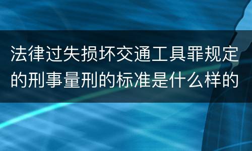 法律过失损坏交通工具罪规定的刑事量刑的标准是什么样的