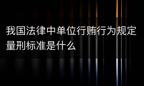 我国法律中单位行贿行为规定量刑标准是什么